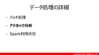 Copyright 2015 CYBIRD Co., Ltd.
データ処理の詳細
- バッチ処理
- アドホック分析
- Spark利用状況
 