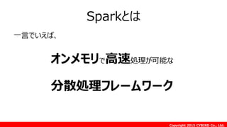 Copyright 2015 CYBIRD Co., Ltd.
Sparkとは
一言でいえば、
オンメモリで高速処理が可能な
分散処理フレームワーク
 
