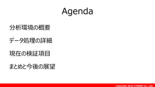 Copyright 2015 CYBIRD Co., Ltd.
Agenda
分析環境の概要
データ処理の詳細
現在の検証項目
まとめと今後の展望
 