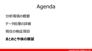 Copyright 2015 CYBIRD Co., Ltd.
Agenda
分析環境の概要
データ処理の詳細
現在の検証項目
まとめと今後の展望
 