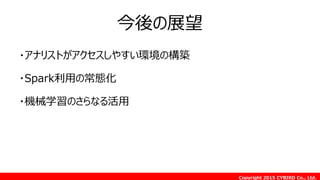 Copyright 2015 CYBIRD Co., Ltd.
今後の展望
・アナリストがアクセスしやすい環境の構築
・Spark利用の常態化
・機械学習のさらなる活用
 