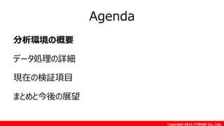 Copyright 2015 CYBIRD Co., Ltd.
Agenda
分析環境の概要
データ処理の詳細
現在の検証項目
まとめと今後の展望
 