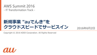 Copyright © 2016 KDDI Corporation. All Rights Reserved
新規事業 "auでんき”を
クラウドスピードでサービスイン 2016年6月2日
AWS Summit 2016
- IT Transformation Track -
 