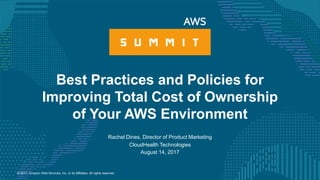 © 2017, Amazon Web Services, Inc. or its Affiliates. All rights reserved.
Rachel Dines, Director of Product Marketing
CloudHealth Technologies
August 14, 2017
Best Practices and Policies for
Improving Total Cost of Ownership
of Your AWS Environment
 