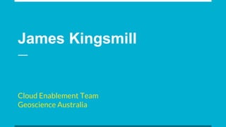James Kingsmill
Cloud Enablement Team
Geoscience Australia
 