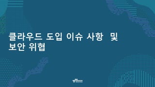 클라우드 도입 이슈 사항 및
보안 위협
 