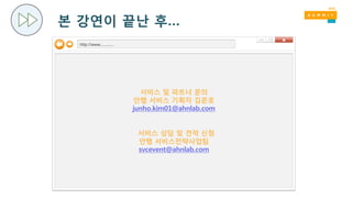 본 강연이 끝난 후…
서비스 및 파트너 문의
안랩 서비스 기획자 김준호
junho.kim01@ahnlab.com
서비스 상담 및 견적 신청
안랩 서비스전략사업팀
svcevent@ahnlab.com
http://www...........
 