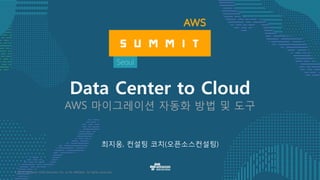 © 2017, Amazon Web Services, Inc. or its Affiliates. All rights reserved.
최지웅, 컨설팅 코치(오픈소스컨설팅)
Data Center to Cloud
AWS 마이그레이션 자동화 방법 및 도구
 
