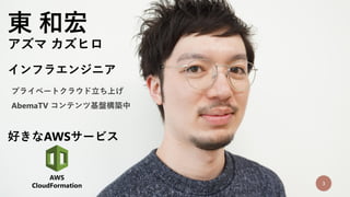 東 和宏
アズマ カズヒロ
3
インフラエンジニア
好きなAWSサービス
プライベートクラウド立ち上げ
AbemaTV コンテンツ基盤構築中
AWS
CloudFormation
 