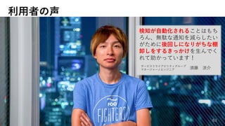 利用者の声
63
検知が自動化されることはもち
ろん、無駄な通知を減らしたい
がために後回しになりがちな棚
卸しをするきっかけを生んでく
れて助かっています！
サービスリライアビリティグループ
マネージャー / エンジニア 須藤 涼介
 
