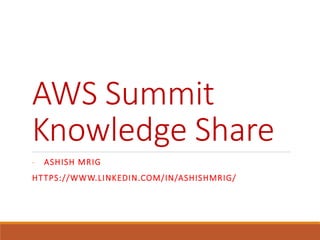 AWS Summit
Knowledge Share
- ASHISH MRIG
HTTPS://WWW.LINKEDIN.COM/IN/ASHISHMRIG/
 