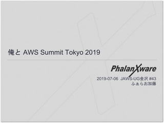 俺と AWS Summit Tokyo 2019
2019-07-06 JAWS-UG金沢 #43
ふぁらお加藤
 