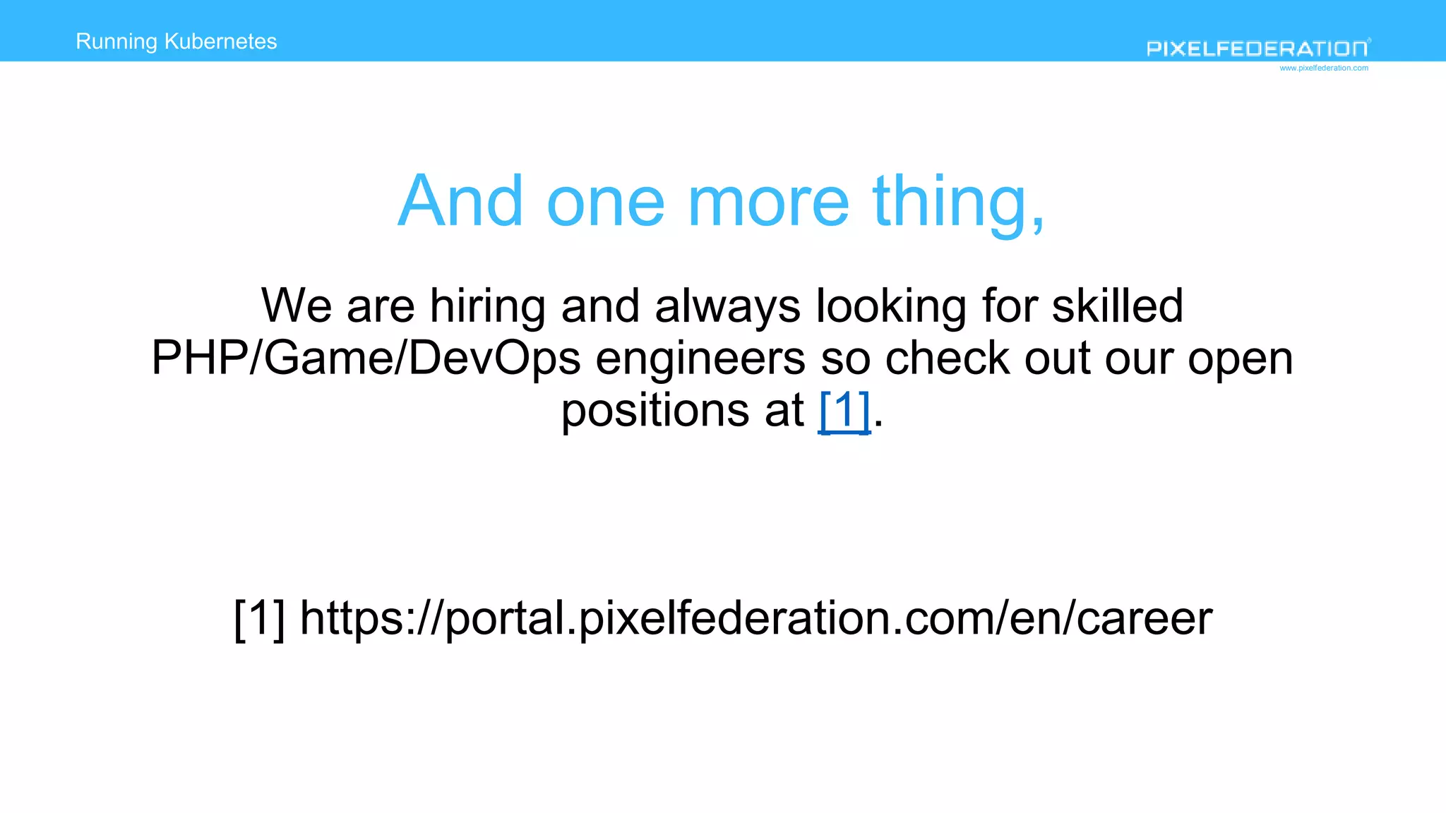 www.pixelfederation.com
Running Kubernetes
And one more thing,
We are hiring and always looking for skilled
PHP/Game/DevOps engineers so check out our open
positions at [1].
[1] https://portal.pixelfederation.com/en/career
 