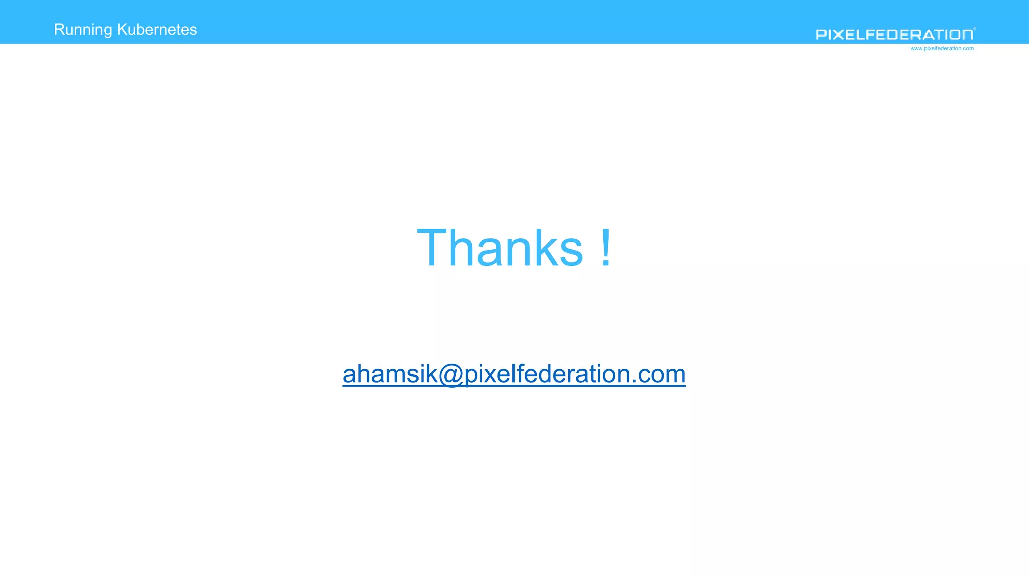 www.pixelfederation.com
Running Kubernetes
Thanks !
ahamsik@pixelfederation.com
 