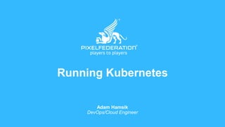 Running Kubernetes
Adam Hamsik
DevOps/Cloud Engineer
 