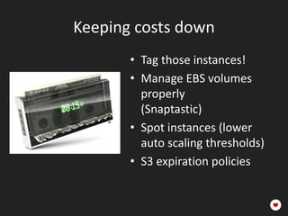 Keeping costs down
• Tag those instances!
• Manage EBS volumes
properly
(Snaptastic)
• Spot instances (lower
auto scaling thresholds)
• S3 expiration policies
 