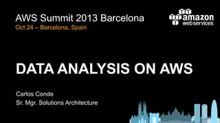AWS Summit 2013 Barcelona
Oct 24 – Barcelona, Spain

DATA ANALYSIS ON AWS
Carlos Conde
Sr. Mgr. Solutions Architecture

 