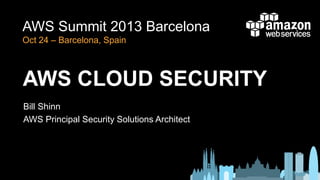 AWS Summit 2013 Barcelona
Oct 24 – Barcelona, Spain

AWS CLOUD SECURITY
Bill Shinn
AWS Principal Security Solutions Architect

 
