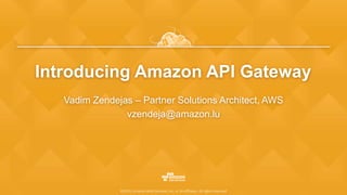 ©2015, Amazon Web Services, Inc. or its affiliates. All rights reserved
Introducing Amazon API Gateway
Vadim Zendejas – Partner Solutions Architect, AWS
vzendeja@amazon.lu
 