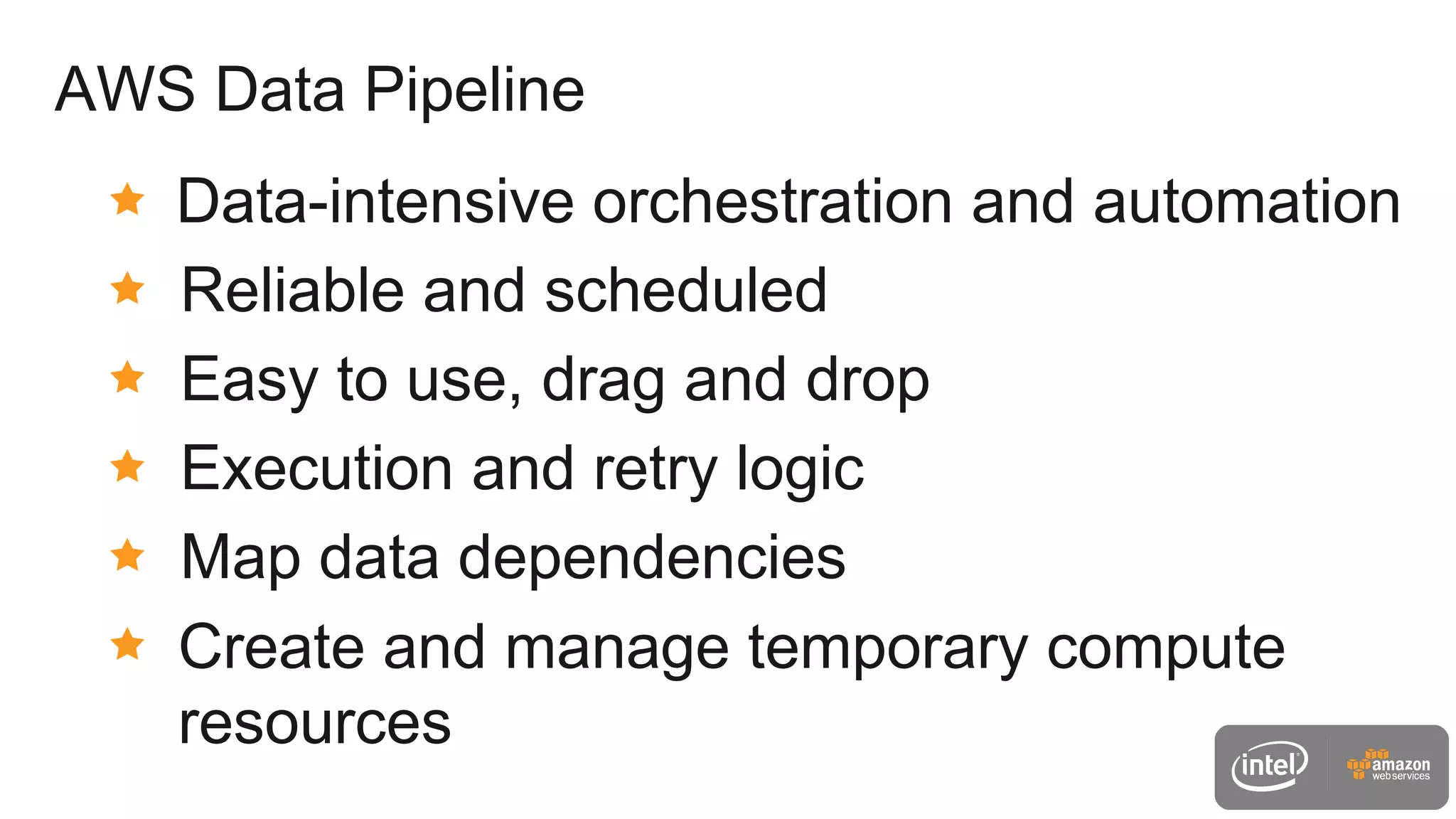 AWS Data Pipeline
Data-intensive orchestration and automation
Reliable and scheduled
Easy to use, drag and drop
Execution and retry logic
Map data dependencies
Create and manage temporary compute
resources
 