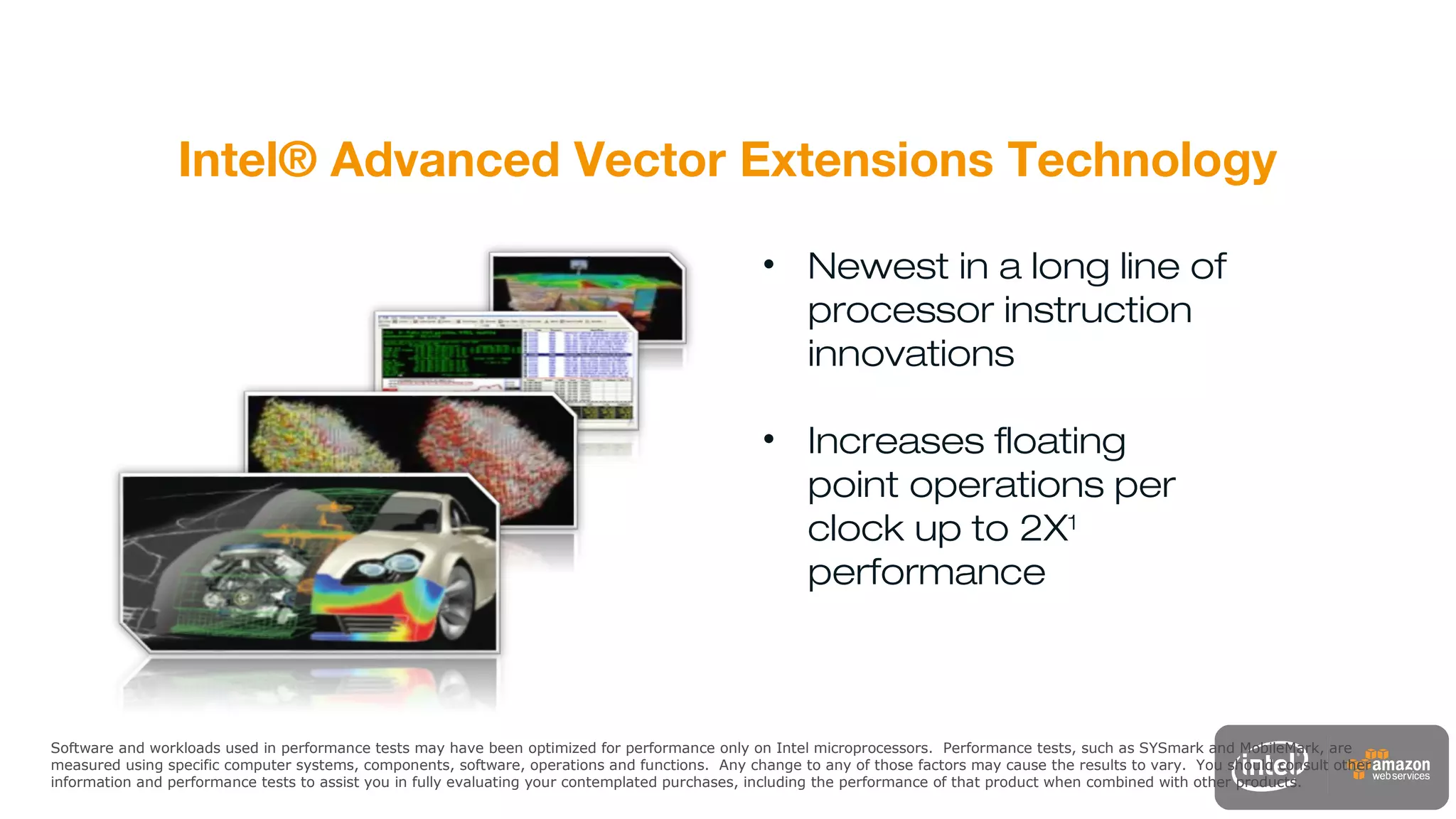 52
Intel® Advanced Vector Extensions Technology
• Newest in a long line of
processor instruction
innovations
• Increases floating
point operations per
clock up to 2X1
performance
1 : Performance comparison using Linpack benchmark. See backup for configuration details.
For more legal information on performance forecasts go to http://www.intel.com/performance
Software and workloads used in performance tests may have been optimized for performance only on Intel microprocessors. Performance tests, such as SYSmark and MobileMark, are
measured using specific computer systems, components, software, operations and functions. Any change to any of those factors may cause the results to vary. You should consult other
information and performance tests to assist you in fully evaluating your contemplated purchases, including the performance of that product when combined with other products.
 