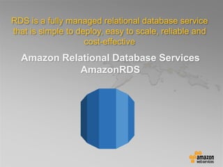 Amazon Relational Database Services
AmazonRDS
RDS is a fully managed relational database service
that is simple to deploy, easy to scale, reliable and
cost-effective
 