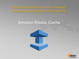Amazon Elastic Cache
Amazon ElastiCache is a fully managed
Memcached-compatible caching service
 
