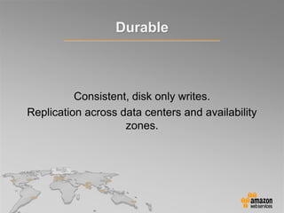 Consistent, disk only writes.
Replication across data centers and availability
zones.
Durable
 