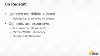 On Redshift
• Updates are delete + insert
– Deletes just mark rows for deletion
• Commits are expensive
– 4GB write on 8XL per node
– Mirrors WHOLE dictionary
– Cluster-wide Serialized
 