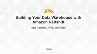 ©2015, Amazon Web Services, Inc. or its affiliates. All rights reserved
Building Your Data Warehouse with
Amazon Redshift
Eric Ferreira, AWS (ericfe@)
 