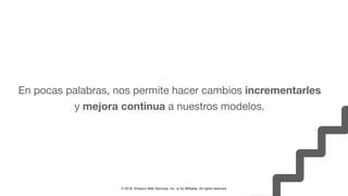 © 2018, Amazon Web Services, Inc. or Its Affiliates. All rights reserved.
En pocas palabras, nos permite hacer cambios incrementarles
y mejora continua a nuestros modelos.
 