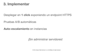 © 2018, Amazon Web Services, Inc. or Its Affiliates. All rights reserved.
3. Implementar
Desplegar en 1 click exponiendo un endpoint HTTPS

Pruebas A/B automáticas
Auto-escalamiento en instancias

¡Sin administrar servidores!
 