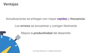© 2018, Amazon Web Services, Inc. or Its Affiliates. All rights reserved.
Ventajas
Actualizaciones se entregan con mayor rapidez y frecuencia.

Los errores se encuentran y corrigen fácilmente

Mejora la productividad del desarrollo

 