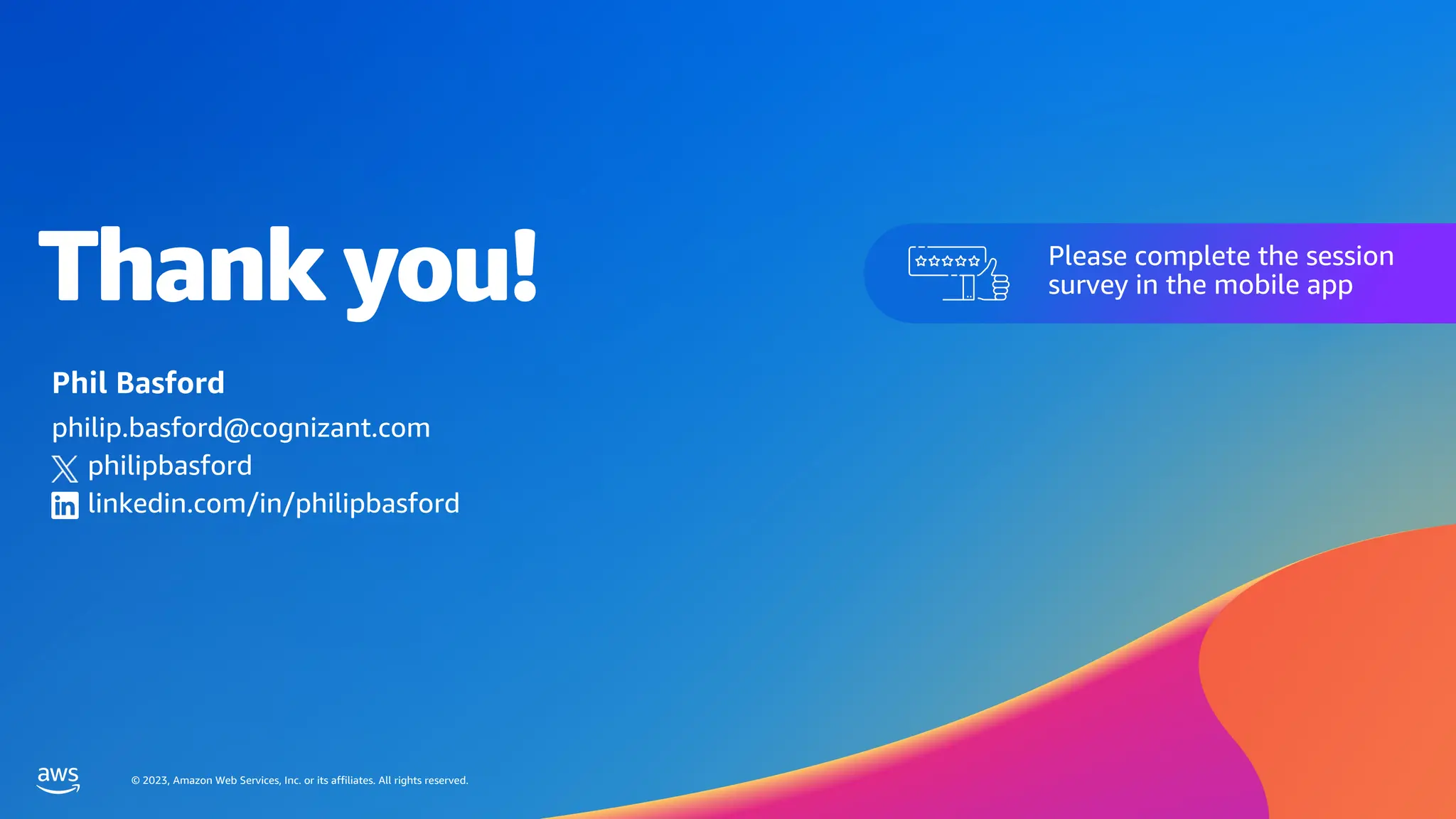 © 2023, Amazon Web Services, Inc. or its affiliates. All rights reserved.
Thank you!
© 2023, Amazon Web Services, Inc. or its affiliates. All rights reserved.
Please complete the session
survey in the mobile app
Phil Basford
philip.basford@cognizant.com
philipbasford
linkedin.com/in/philipbasford
 