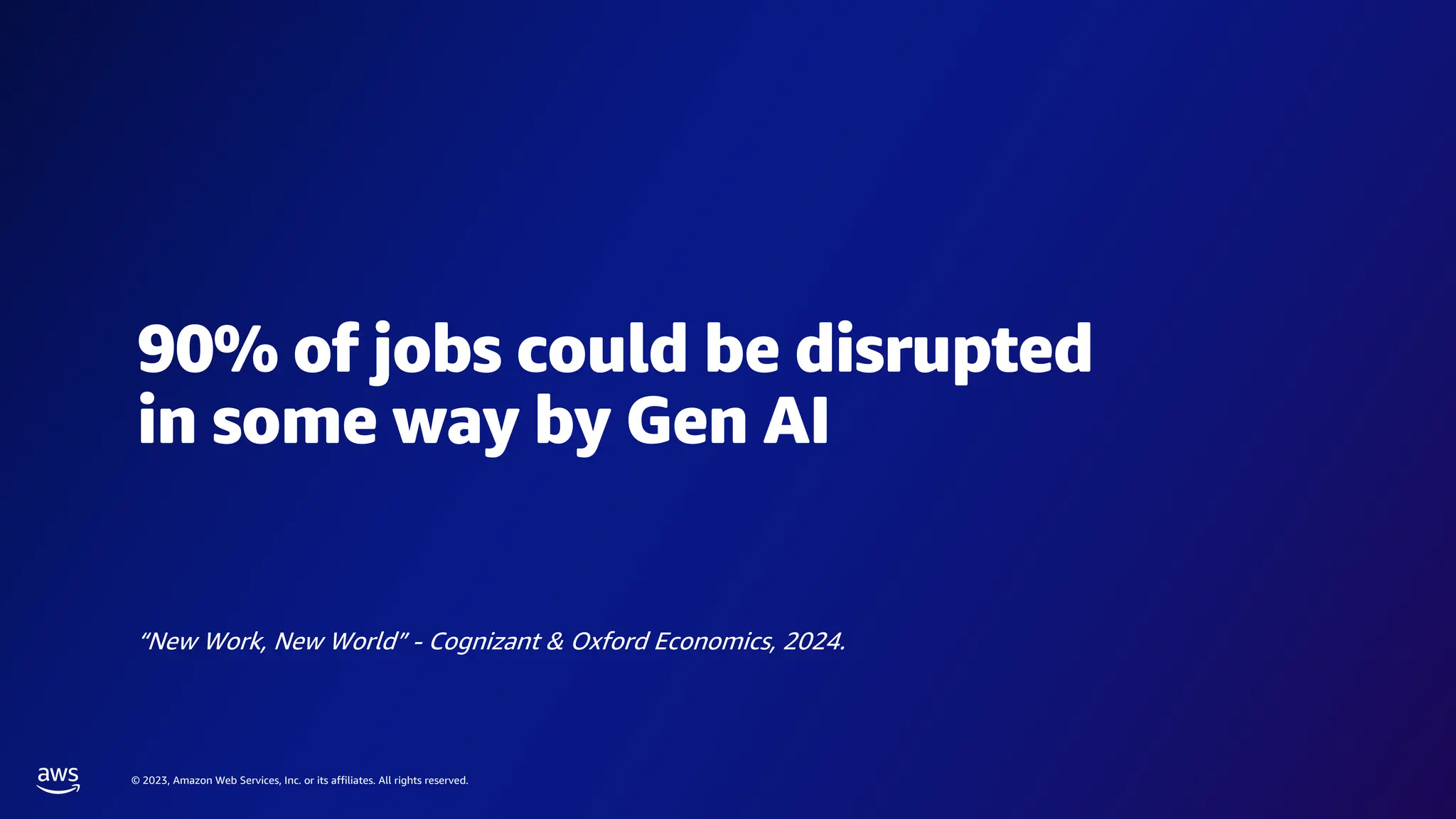 © 2023, Amazon Web Services, Inc. or its affiliates. All rights reserved.
90% of jobs could be disrupted
in some way by Gen AI
“New Work, New World” - Cognizant & Oxford Economics, 2024.
 