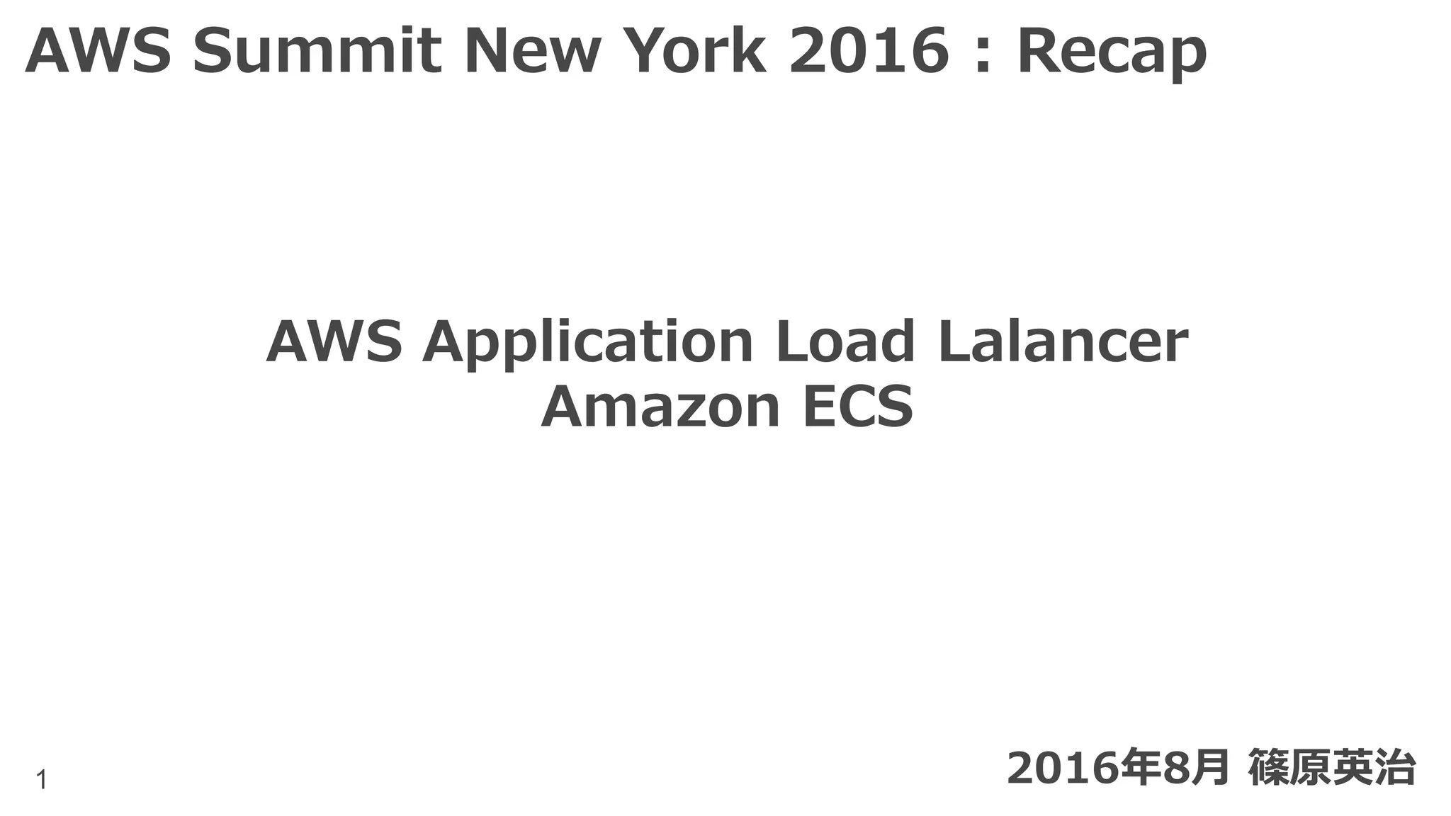1
AWS Application Load Balancer
Amazon ECS
2016年8⽉ 篠原英治
AWS Summit New York 2016 : Recap
 