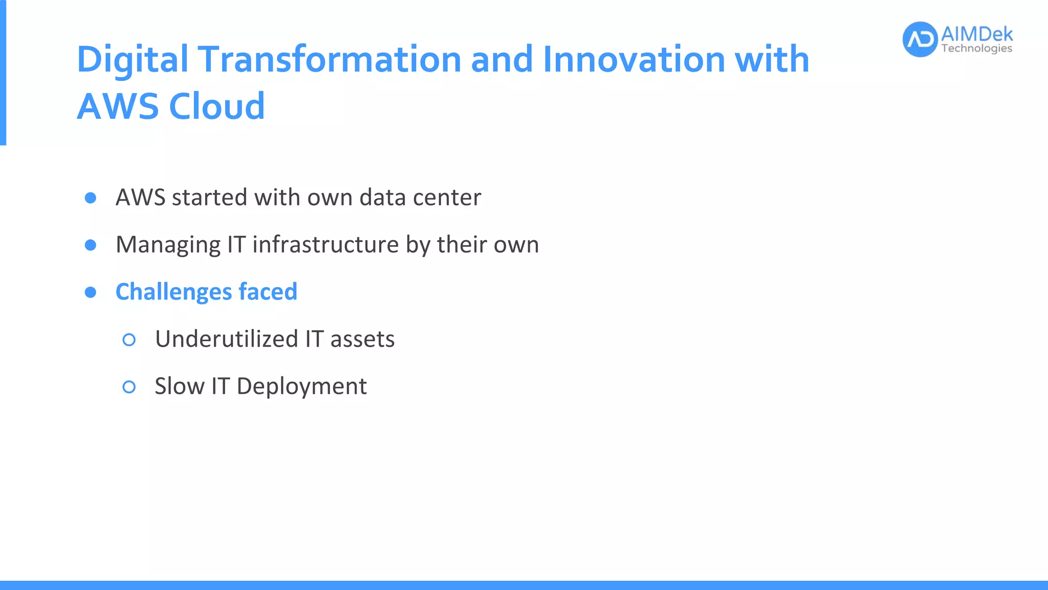 Digital Transformation and Innovation with
AWS Cloud
● AWS started with own data center
● Managing IT infrastructure by their own
● Challenges faced
○ Underutilized IT assets
○ Slow IT Deployment
 