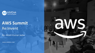 AWS Summit
Re:Invent
By: Akash Kumar Jadav
WWW.AIMDEK.COM
 