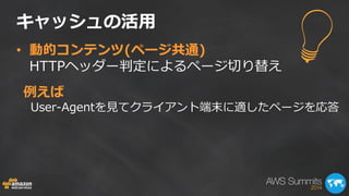 キャッシュの活用 
• 動的コンテンツ(ページ共通) 
HTTPヘッダー判定によるページ切り替え 
例えば 
User-Agentを見てクライアント端末に適したページを応答 
 