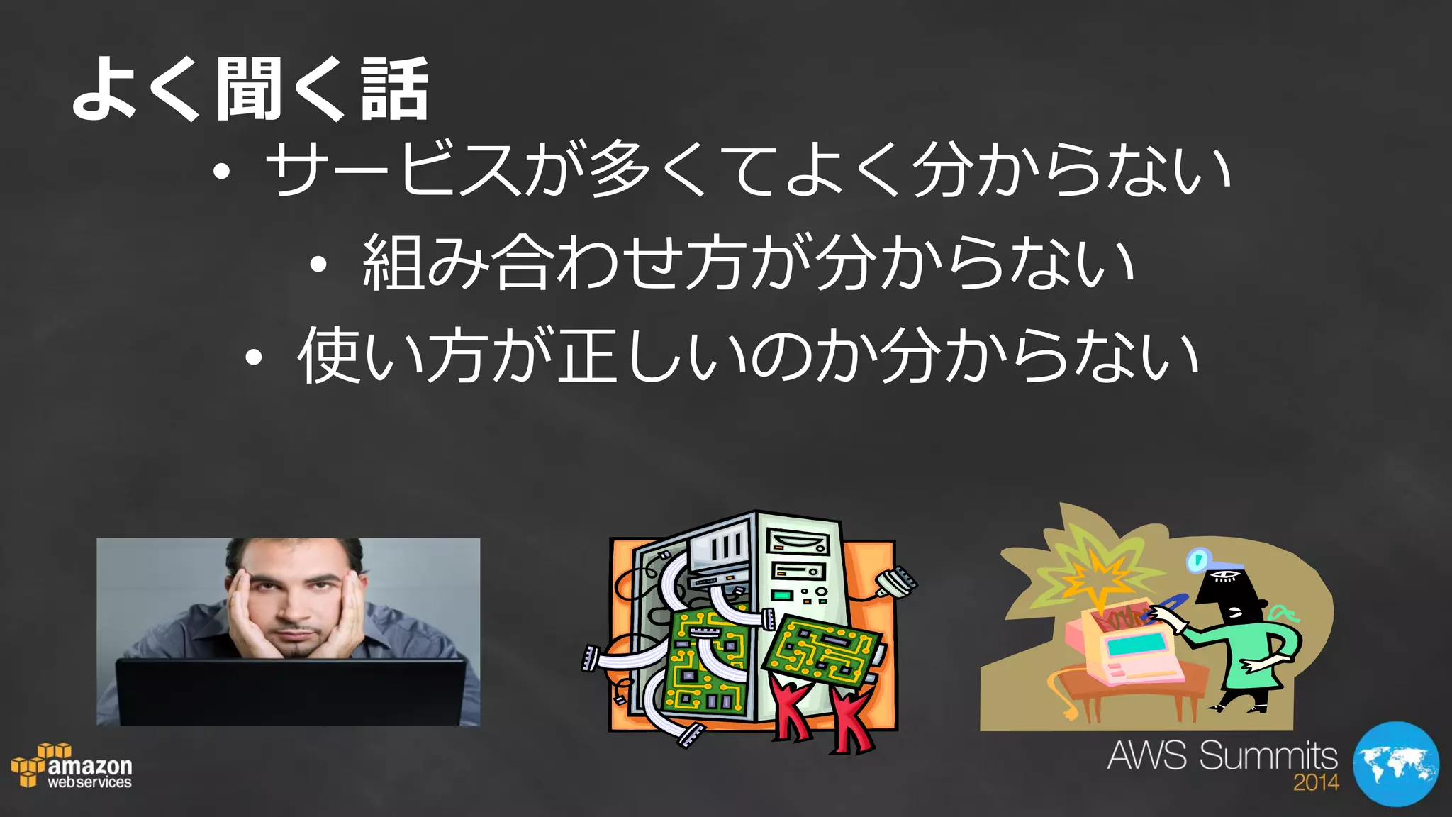 よく聞く話 
• サービスが多くてよく分からない 
• 組み合わせ方が分からない 
• 使い方が正しいのか分からない 
 