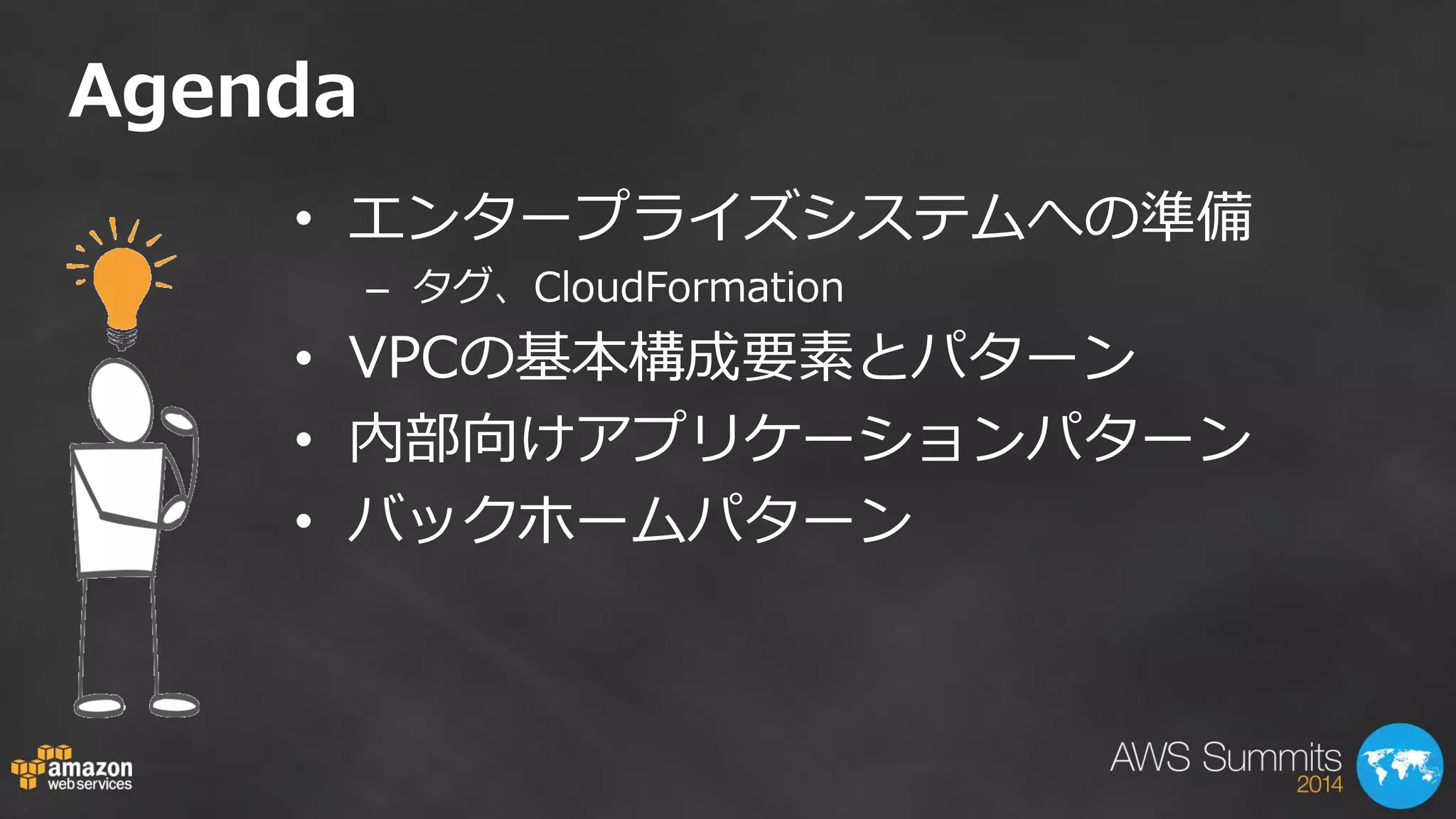 Agenda 
•エンタープライズシステムへの準備 
–タグ、CloudFormation 
•VPCの基本構成要素とパターン 
•内部向けアプリケーションパターン 
•バックホームパターン 
 