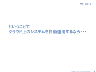 41 
ということで クラウド上のシステムを自動運用するなら・・・ 
Copyright © 2014 NTT DATA Corporation  