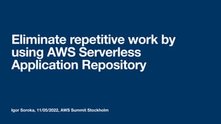 Igor Soroka, 11/05/2022, AWS Summit Stockholm
Eliminate repetitive work by
using AWS Serverless
Application Repository
 