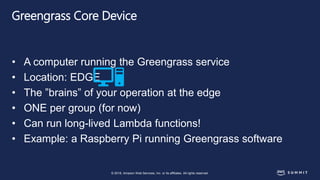 © 2018, Amazon Web Services, Inc. or its affiliates. All rights reserved.
Greengrass Core Device
• A computer running the ...