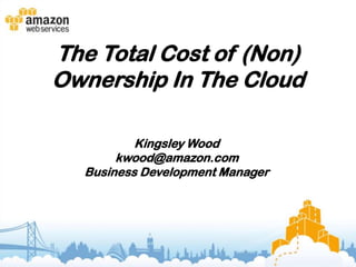 The Total Cost of (Non)
Ownership In The Cloud

          Kingsley Wood
       kwood@amazon.com
  Business Development Manager
 