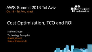 AWS Summit 2013 Tel Aviv
Oct 16 – Tel Aviv, Israel

Cost Optimization, TCO and ROI
Steffen Krause
Technology Evangelist
@AWS_Aktuell
skrause@amazon.de

 