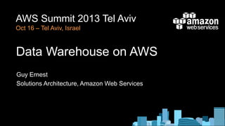 AWS Summit 2013 Tel Aviv
Oct 16 – Tel Aviv, Israel

Data Warehouse on AWS
Guy Ernest
Solutions Architecture, Amazon Web Services

 