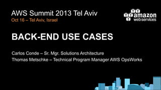 AWS Summit 2013 Tel Aviv
Oct 16 – Tel Aviv, Israel

BACK-END USE CASES
Carlos Conde – Sr. Mgr. Solutions Architecture
Thomas Metschke – Technical Program Manager AWS OpsWorks

 