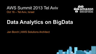 AWS Summit 2013 Tel Aviv
Oct 16 – Tel Aviv, Israel

Data Analytics on BigData
Jan Borch | AWS Solutions Architect

 