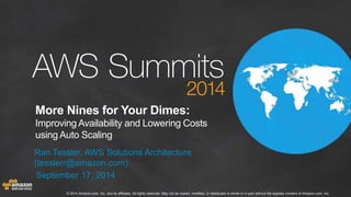 More Nines for Your Dimes: 
Improving Availability and Lowering Costs 
using Auto Scaling 
Ran Tessler, AWS Solutions Architecture 
(tesslerr@amazon.com) 
September 17, 2014 
© 2014 Amazon.com, Inc. and its affiliates. All rights reserved. May not be copied, modified, or distributed in whole or in part without the express consent of Amazon.com, Inc. 
 